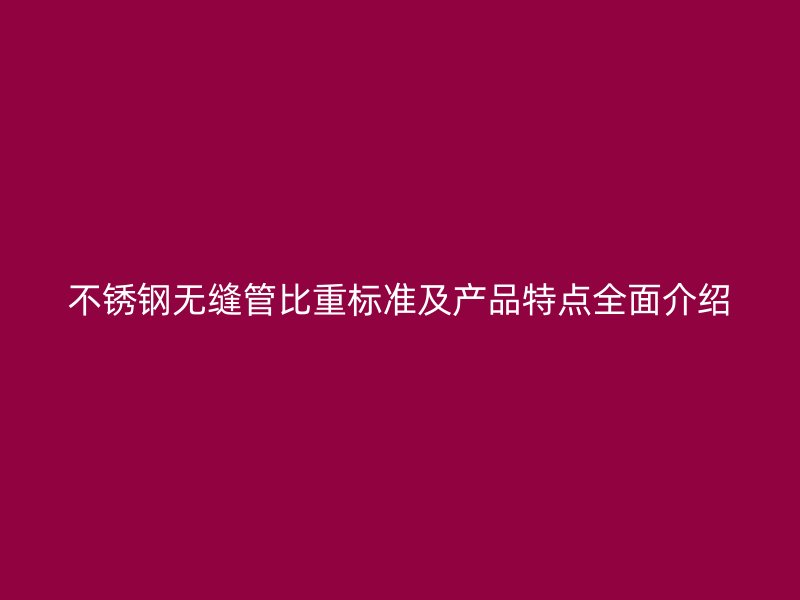 欧冠中文官网无缝管比重标准及产品特点全面介绍