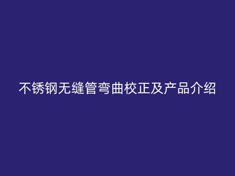 欧冠中文官网无缝管弯曲校正及产品介绍