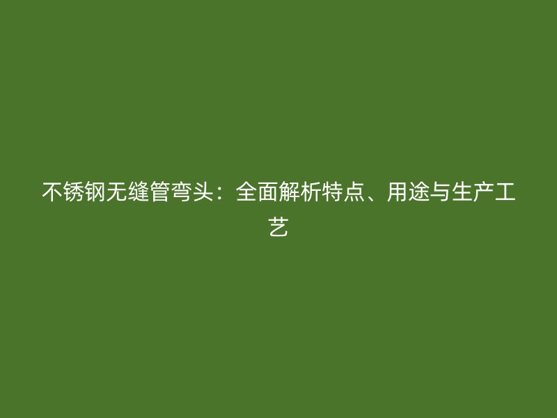 欧冠中文官网无缝管弯头：全面解析特点、用途与生产工艺