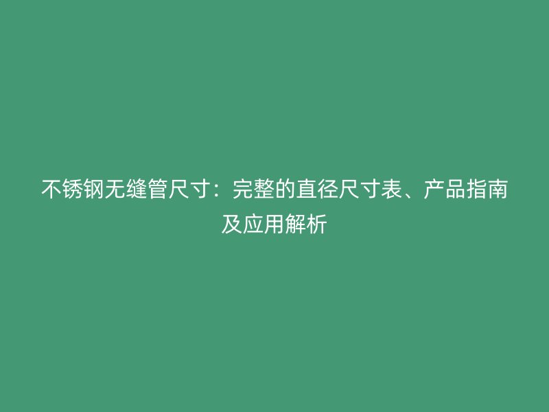 欧冠中文官网无缝管尺寸：完整的直径尺寸表、产品指南及应用解析