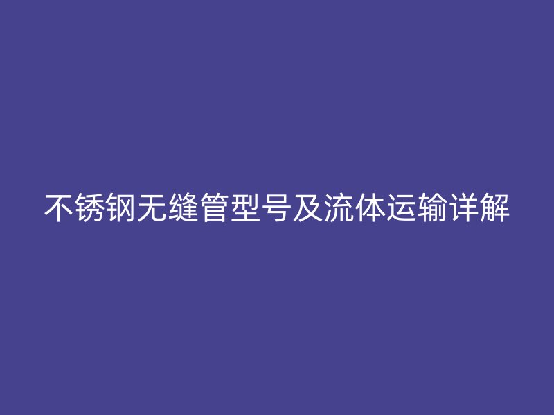 欧冠中文官网无缝管型号及流体运输详解