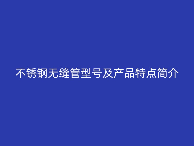 欧冠中文官网无缝管型号及产品特点简介
