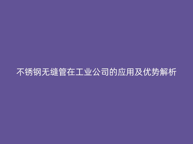 欧冠中文官网无缝管在工业公司的应用及优势解析