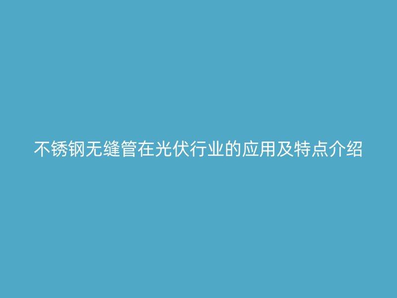 欧冠中文官网无缝管在光伏行业的应用及特点介绍