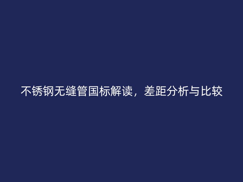 欧冠中文官网无缝管国标解读，差距分析与比较