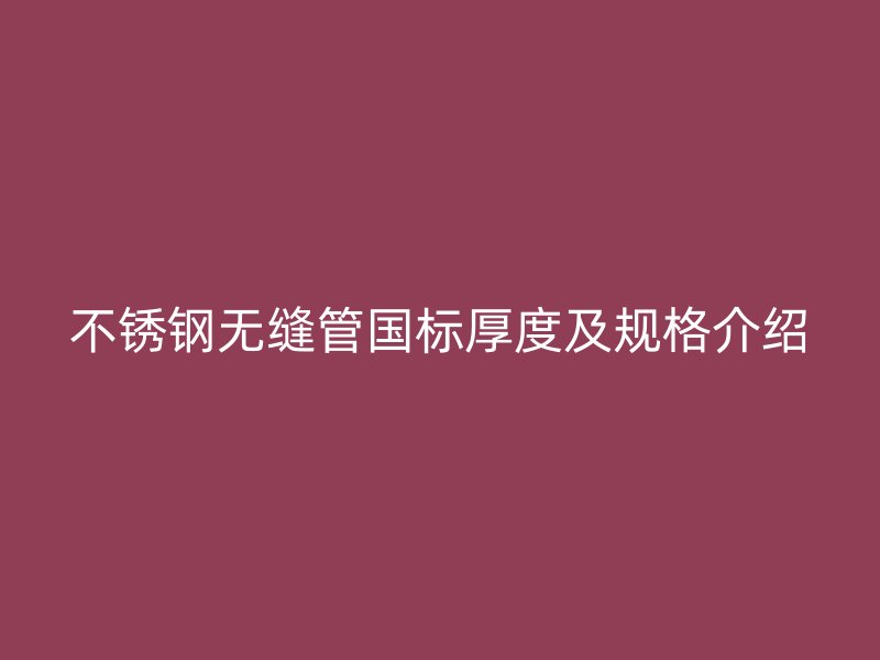 欧冠中文官网无缝管国标厚度及规格介绍