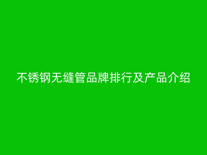 欧冠中文官网无缝管品牌排行及产品介绍