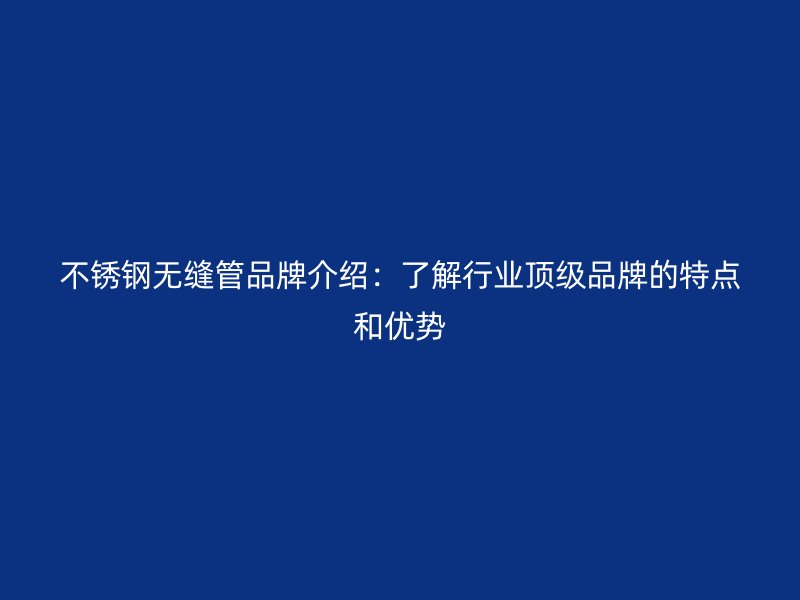 欧冠中文官网无缝管品牌介绍：了解行业顶级品牌的特点和优势