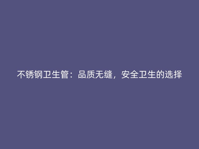 欧冠中文官网卫生管：品质无缝，安全卫生的选择