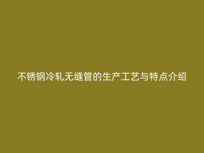 欧冠中文官网冷轧无缝管的生产工艺与特点介绍