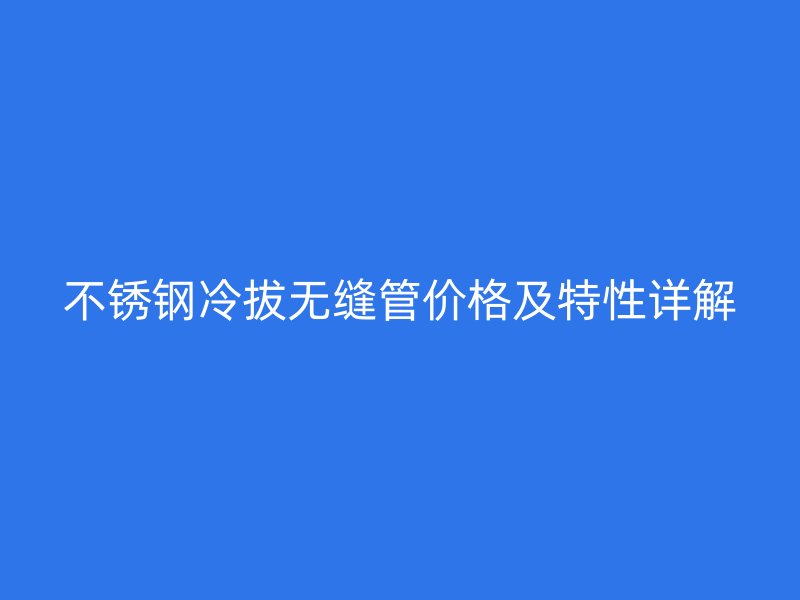 欧冠中文官网冷拔无缝管价格及特性详解