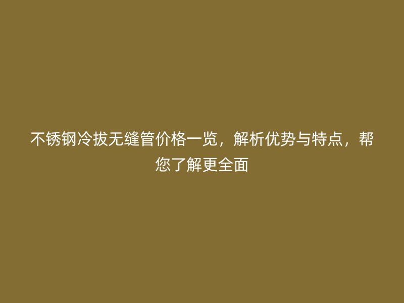 欧冠中文官网冷拔无缝管价格一览，解析优势与特点，帮您了解更全面
