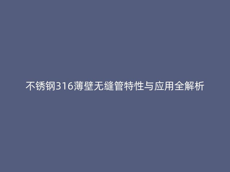 欧冠中文官网316薄壁无缝管特性与应用全解析