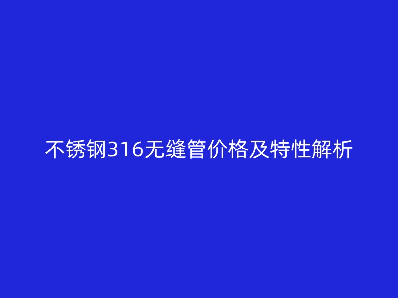 欧冠中文官网316无缝管价格及特性解析