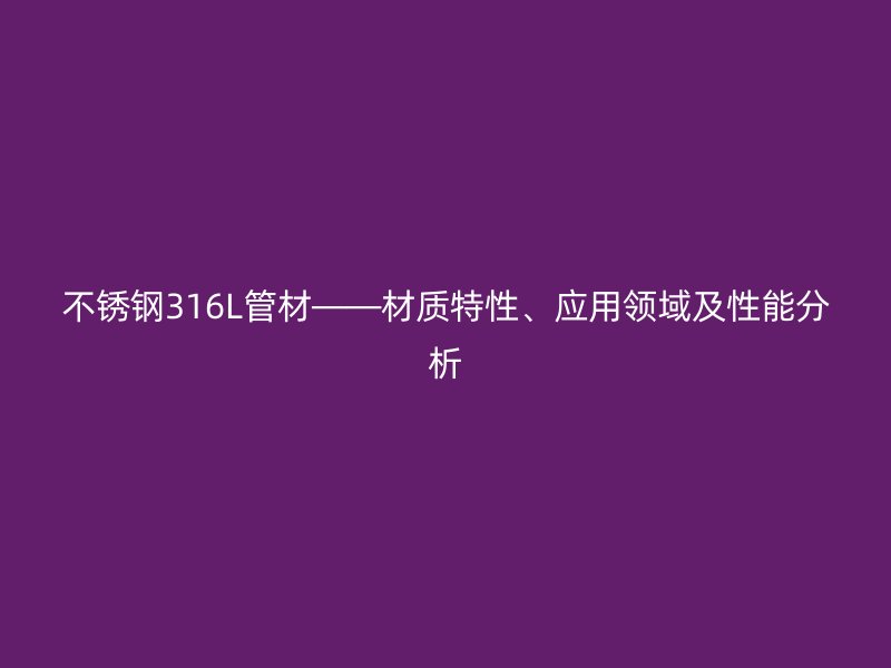 欧冠中文官网316L管材——材质特性、应用领域及性能分析