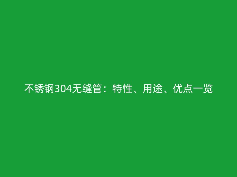 欧冠中文官网304无缝管：特性、用途、优点一览