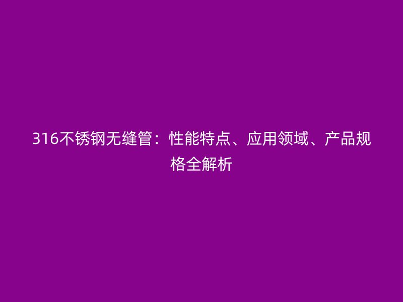 316欧冠中文官网无缝管：性能特点、应用领域、产品规格全解析