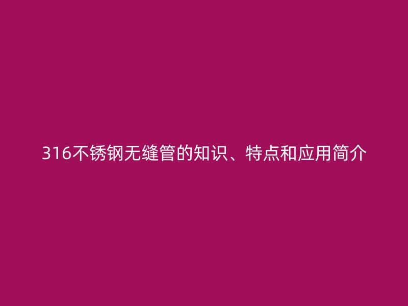 316欧冠中文官网无缝管的知识、特点和应用简介