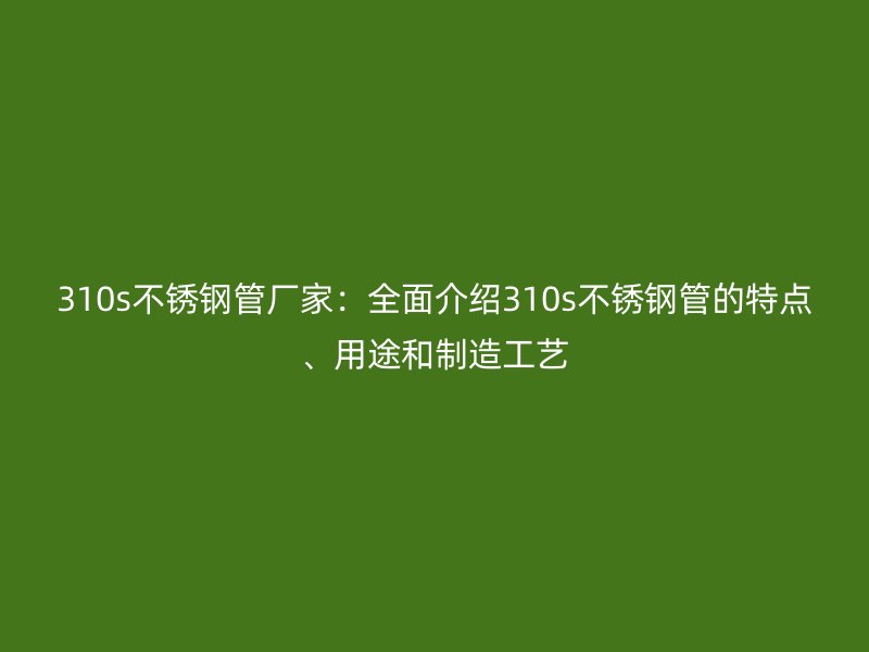 310s欧冠中文官网管厂家：全面介绍310s欧冠中文官网管的特点、用途和制造工艺