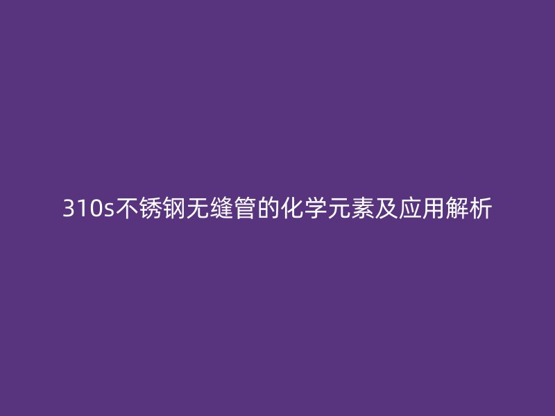 310s欧冠中文官网无缝管的化学元素及应用解析