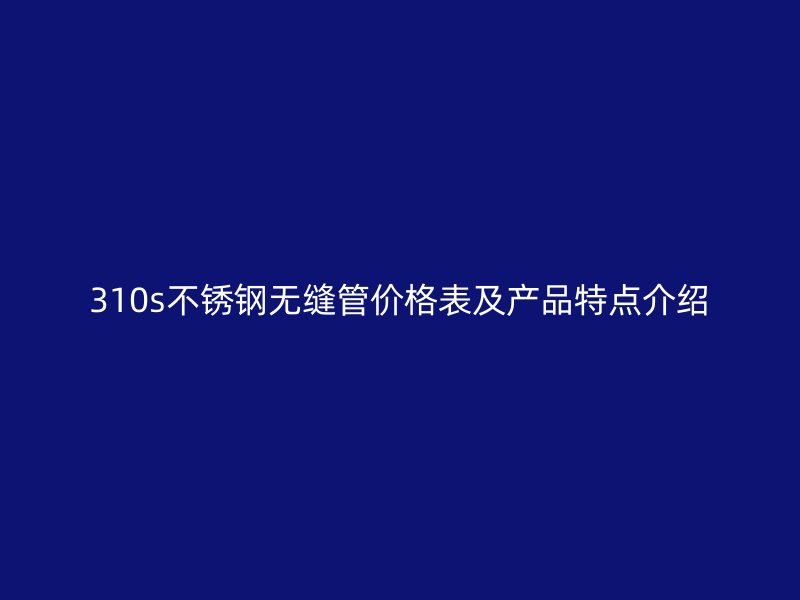 310s欧冠中文官网无缝管价格表及产品特点介绍