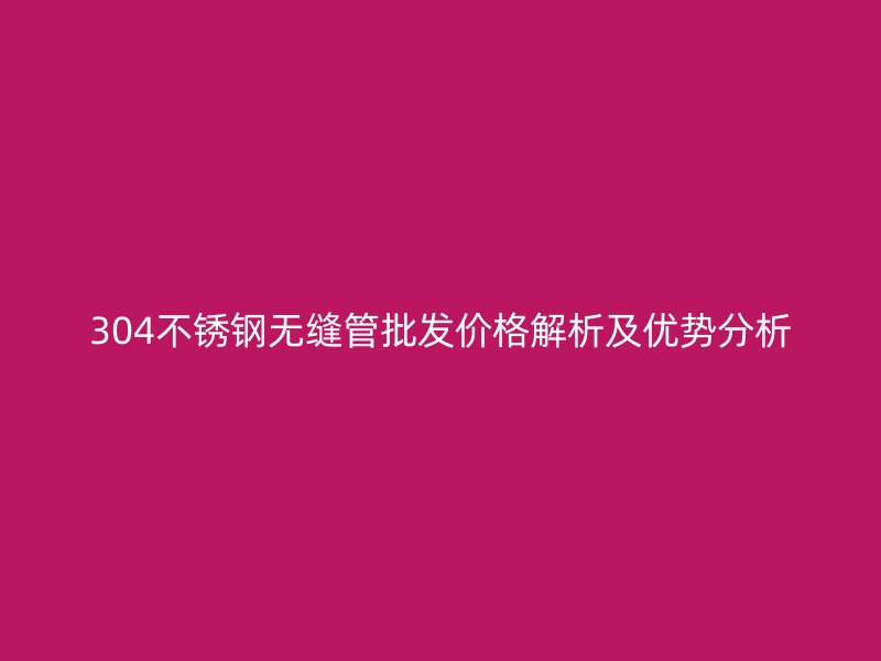 304欧冠中文官网无缝管批发价格解析及优势分析