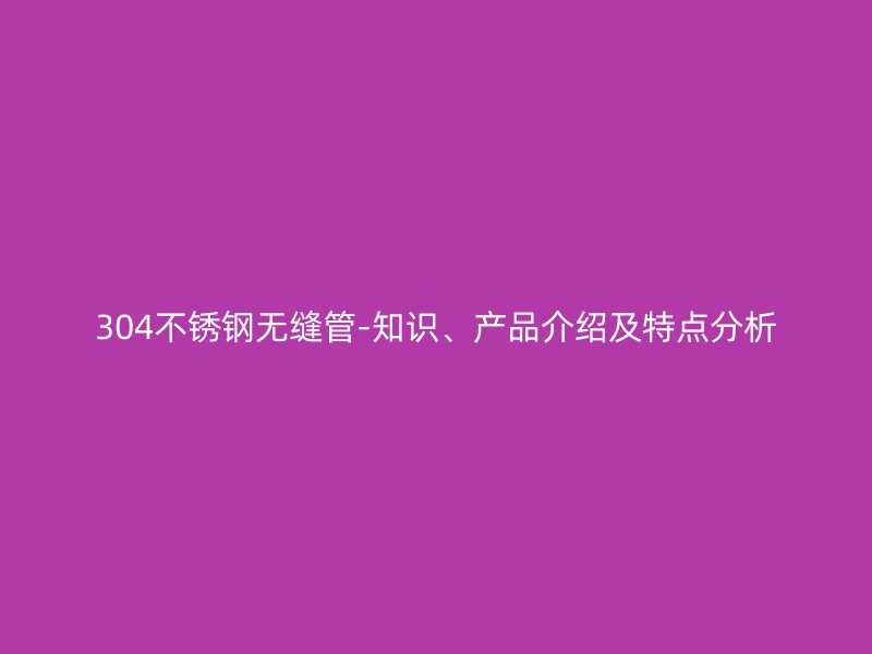 304欧冠中文官网无缝管-知识、产品介绍及特点分析