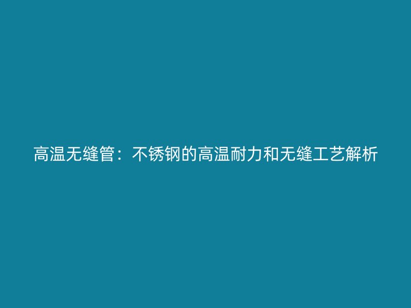 高温无缝管：欧冠中文官网的高温耐力和无缝工艺解析