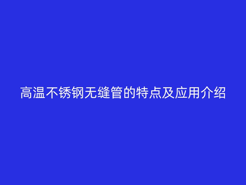 高温欧冠中文官网无缝管的特点及应用介绍