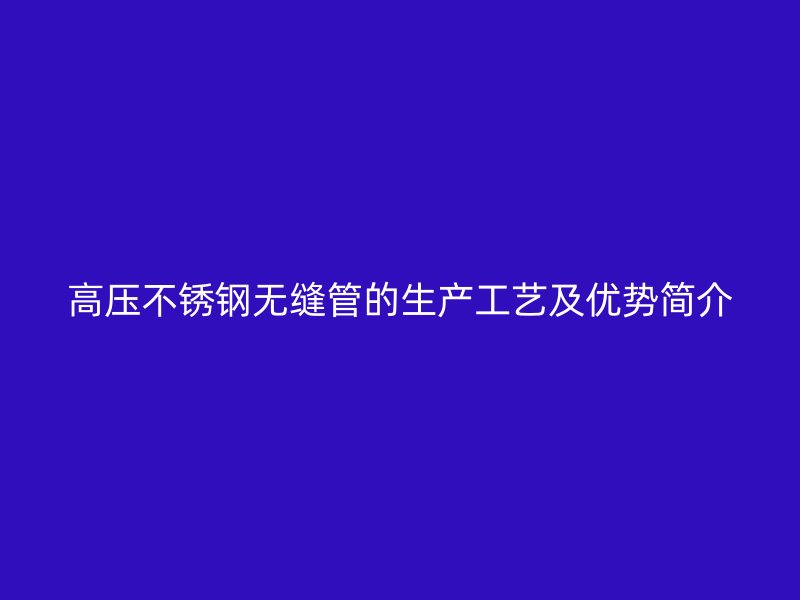 高压欧冠中文官网无缝管的生产工艺及优势简介
