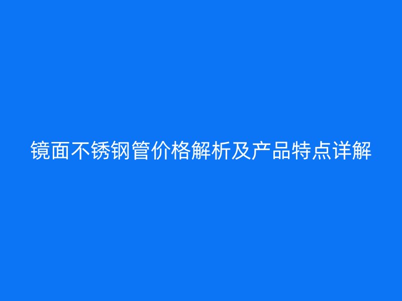 镜面欧冠中文官网管价格解析及产品特点详解