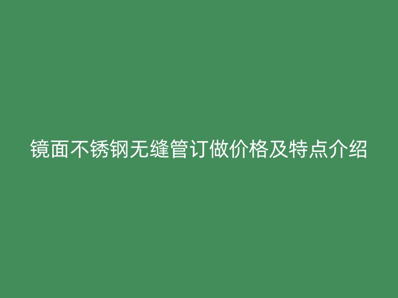 镜面欧冠中文官网无缝管订做价格及特点介绍