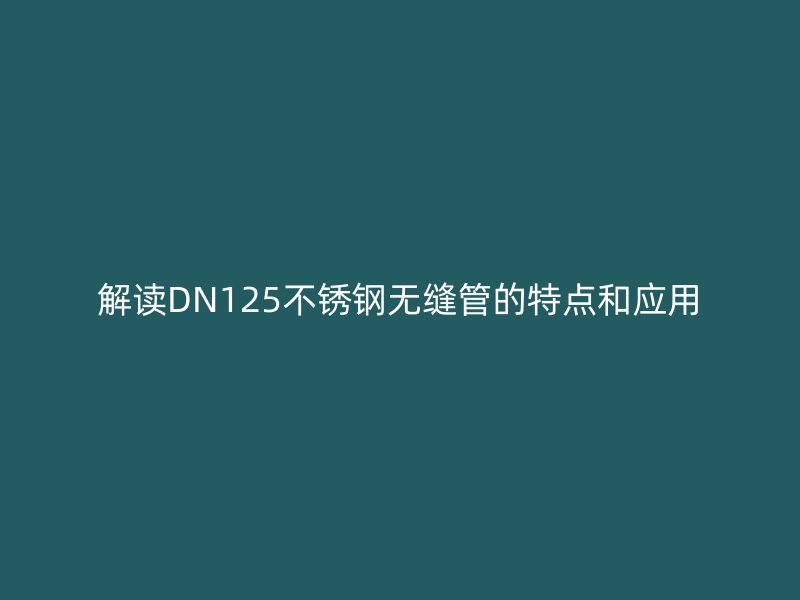 解读DN125欧冠中文官网无缝管的特点和应用