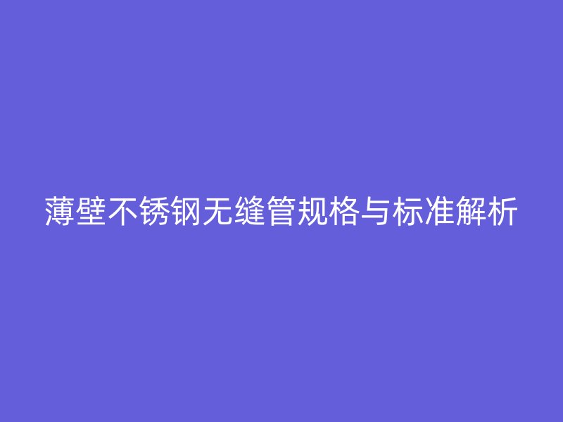 薄壁欧冠中文官网无缝管规格与标准解析
