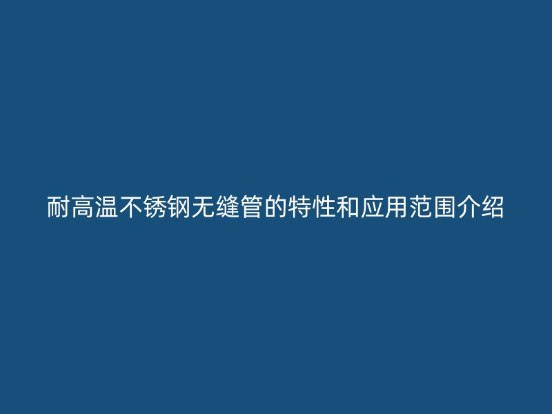 耐高温欧冠中文官网无缝管的特性和应用范围介绍