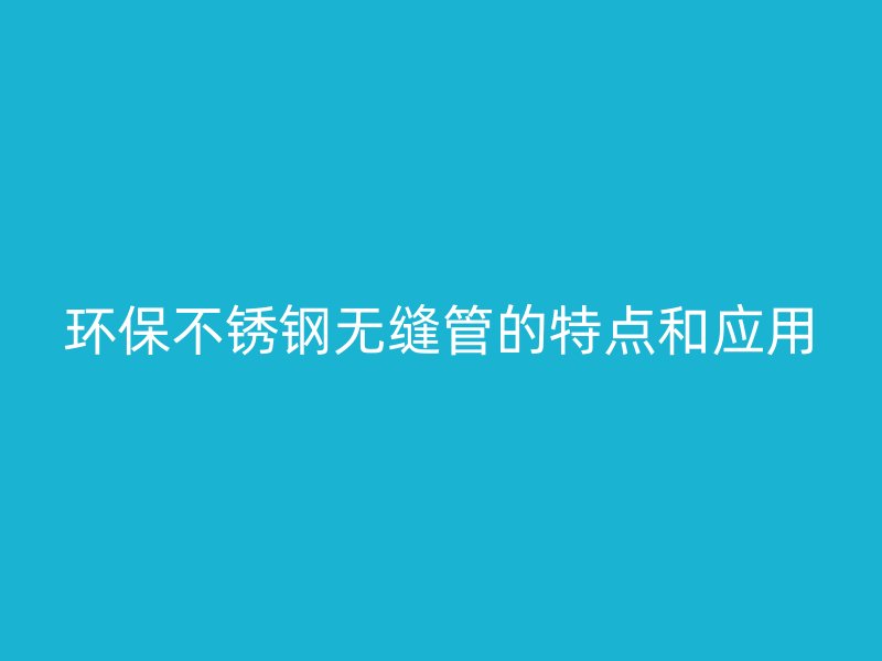 环保欧冠中文官网无缝管的特点和应用