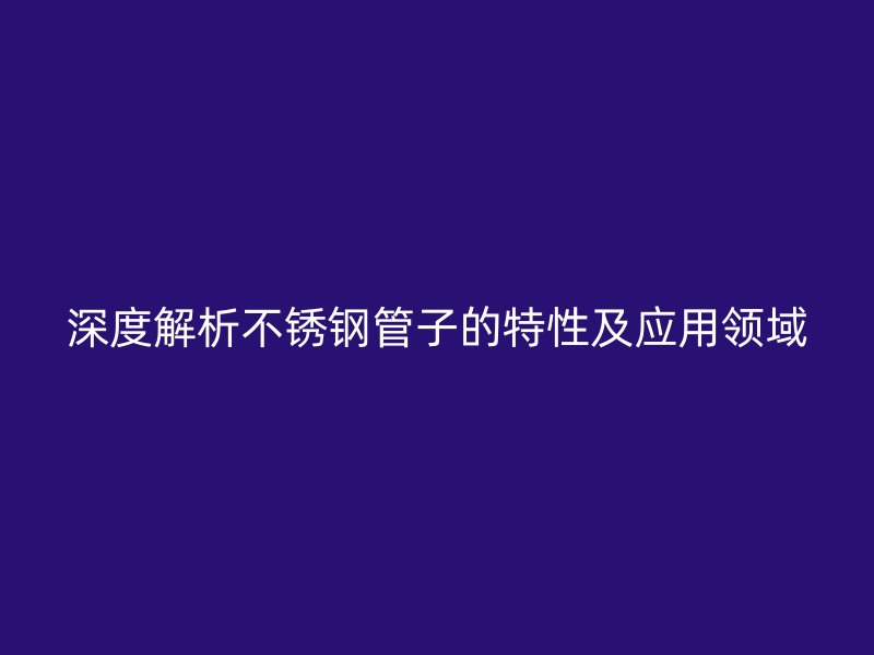 深度解析欧冠中文官网管子的特性及应用领域