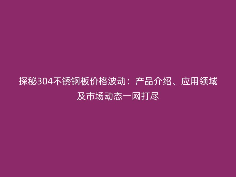 探秘304欧冠中文官网板价格波动：产品介绍、应用领域及市场动态一网打尽