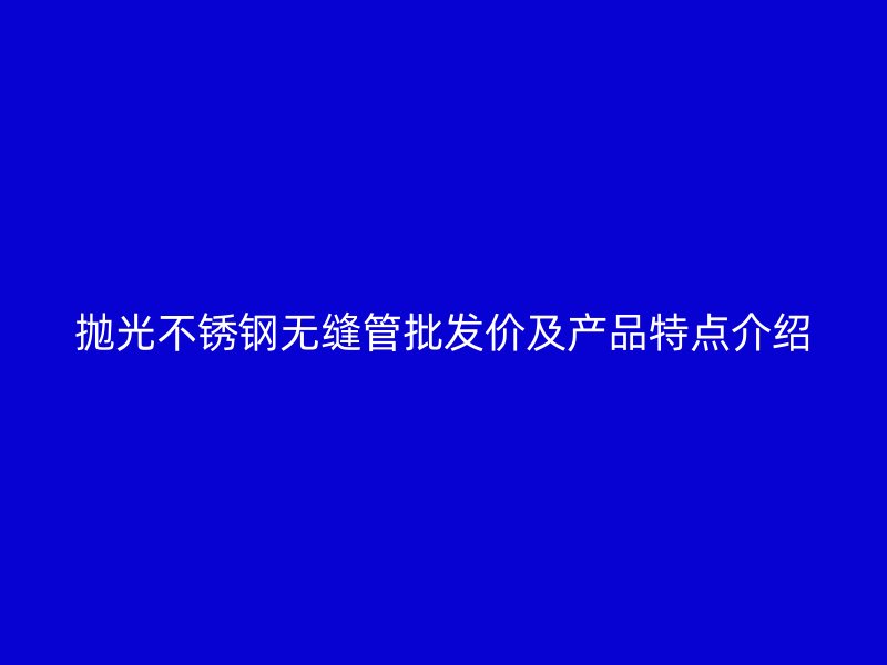 抛光欧冠中文官网无缝管批发价及产品特点介绍