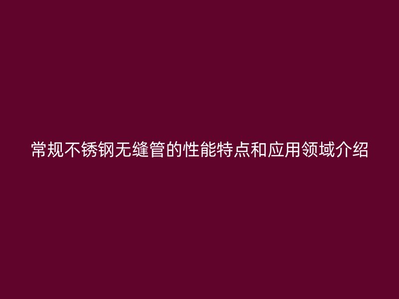 常规欧冠中文官网无缝管的性能特点和应用领域介绍