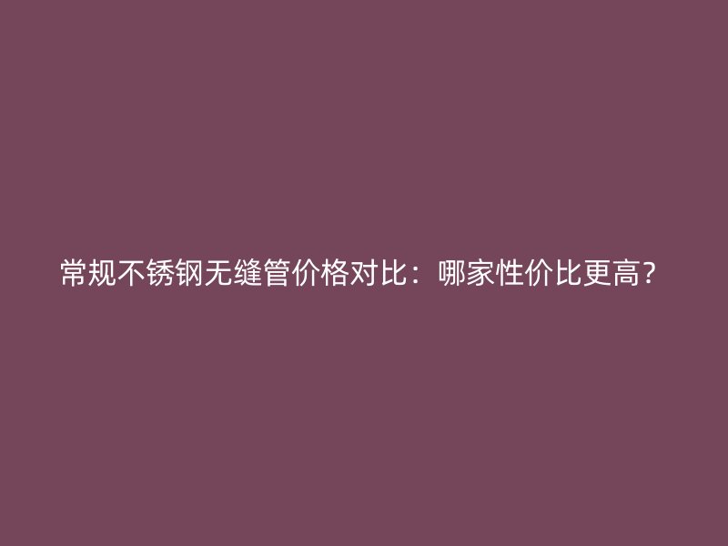 常规欧冠中文官网无缝管价格对比：哪家性价比更高？