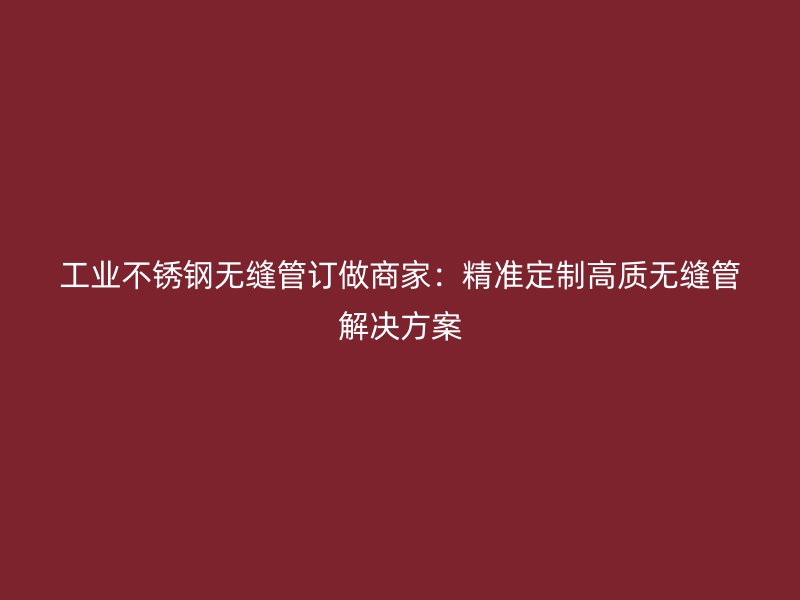 工业欧冠中文官网无缝管订做商家：精准定制高质无缝管解决方案