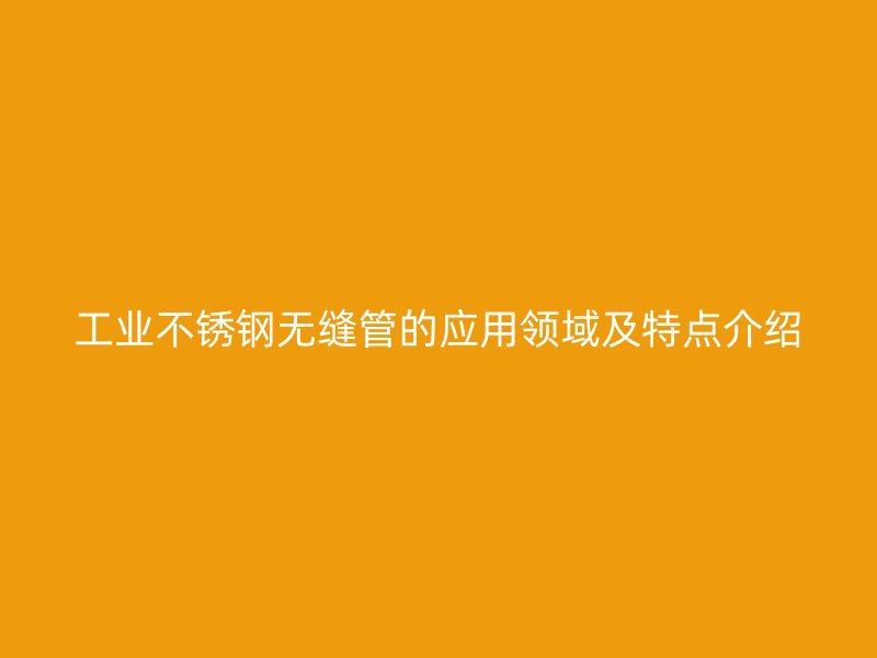 工业欧冠中文官网无缝管的应用领域及特点介绍