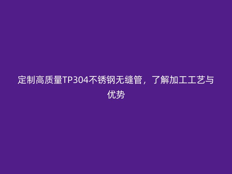 定制高质量TP304欧冠中文官网无缝管，了解加工工艺与优势