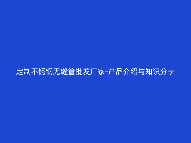 定制欧冠中文官网无缝管批发厂家-产品介绍与知识分享