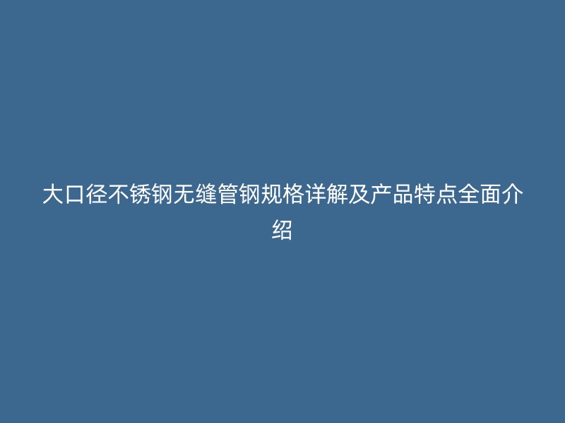 大口径欧冠中文官网无缝管钢规格详解及产品特点全面介绍