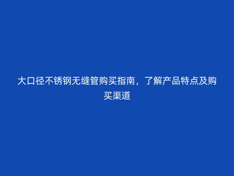 大口径欧冠中文官网无缝管购买指南，了解产品特点及购买渠道