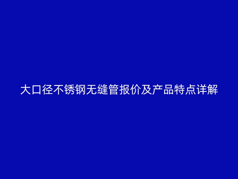 大口径欧冠中文官网无缝管报价及产品特点详解