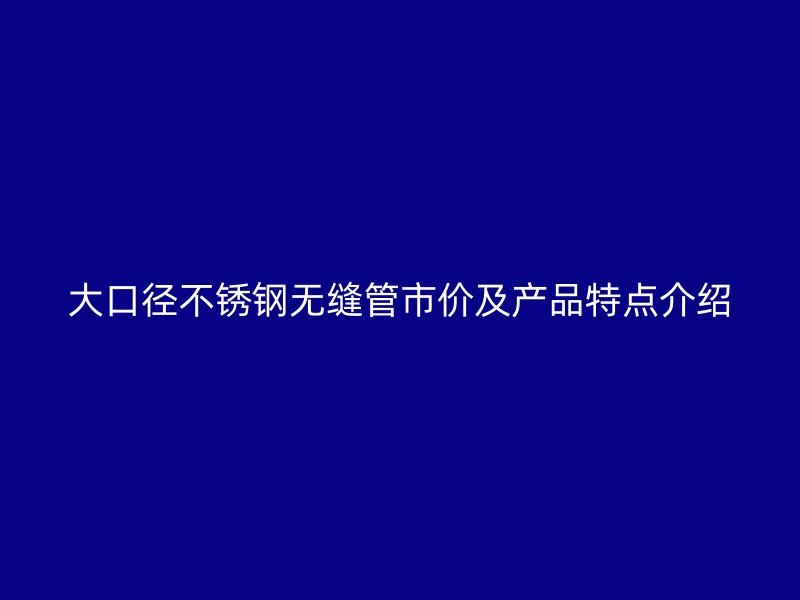 大口径欧冠中文官网无缝管市价及产品特点介绍