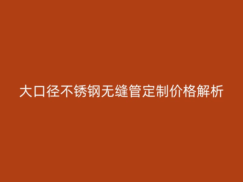 大口径欧冠中文官网无缝管定制价格解析